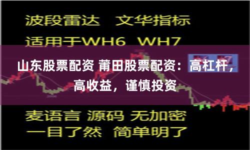 山东股票配资 莆田股票配资：高杠杆，高收益，谨慎投资