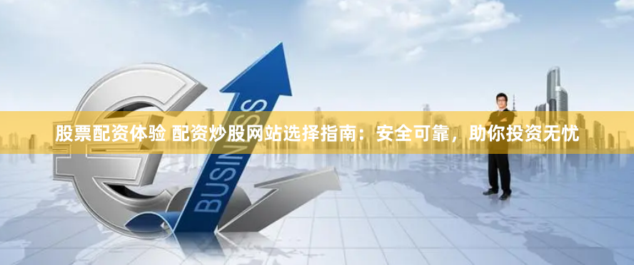 股票配资体验 配资炒股网站选择指南：安全可靠，助你投资无忧