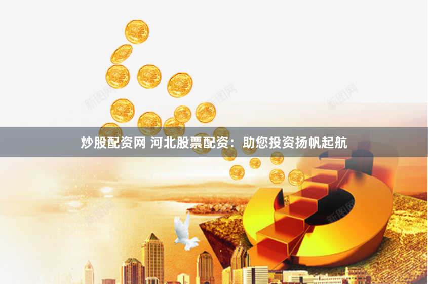 炒股配资网 河北股票配资：助您投资扬帆起航