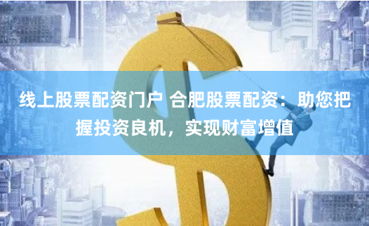线上股票配资门户 合肥股票配资：助您把握投资良机，实现财富增值