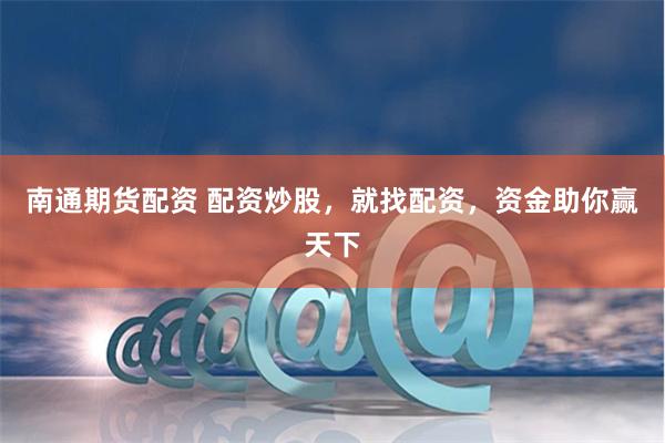 南通期货配资 配资炒股，就找配资，资金助你赢天下