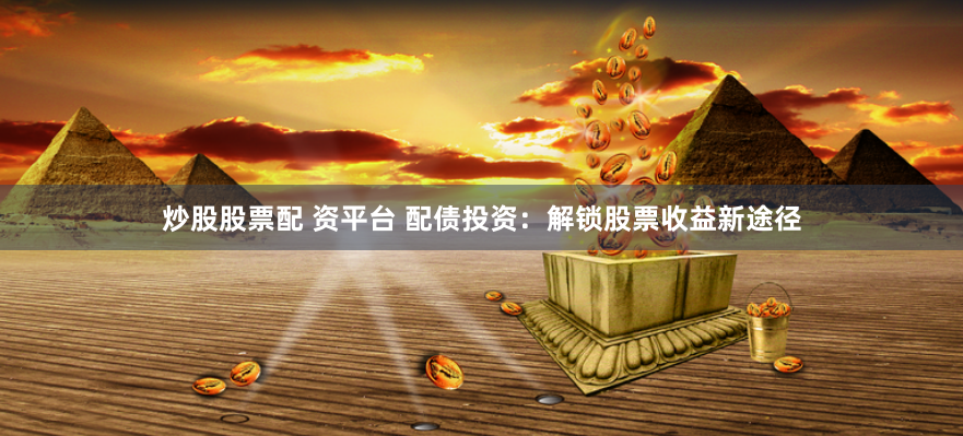 炒股股票配 资平台 配债投资：解锁股票收益新途径