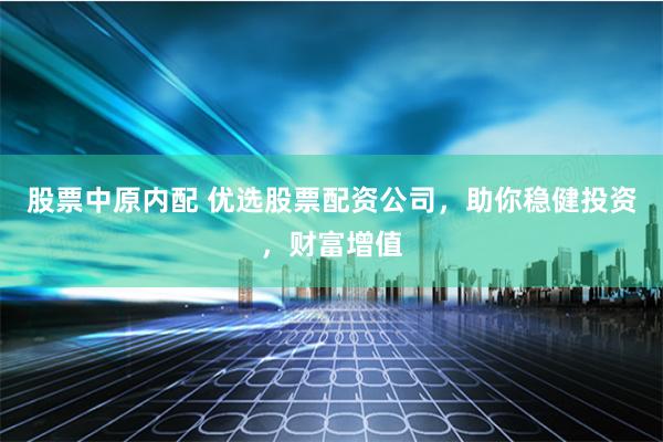 股票中原内配 优选股票配资公司，助你稳健投资，财富增值