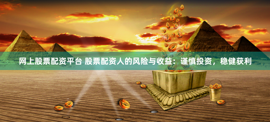 网上股票配资平台 股票配资人的风险与收益：谨慎投资，稳健获利