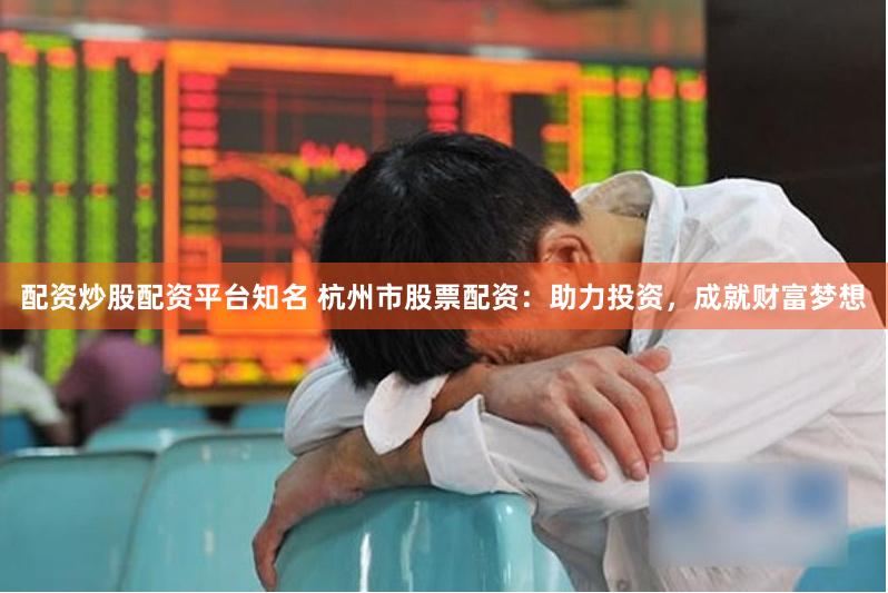 配资炒股配资平台知名 杭州市股票配资：助力投资，成就财富梦想