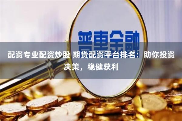 配资专业配资炒股 期货配资平台排名：助你投资决策，稳健获利