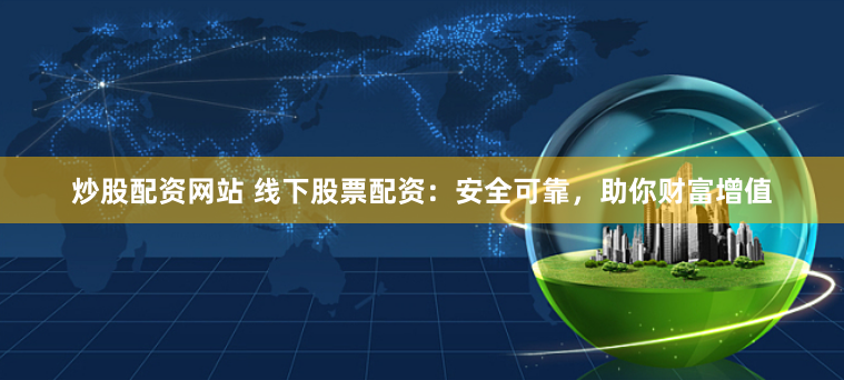炒股配资网站 线下股票配资：安全可靠，助你财富增值