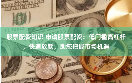 股票配资知识 申请股票配资：低门槛高杠杆，快速放款，助您把握市场机遇