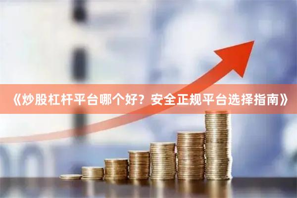 《炒股杠杆平台哪个好？安全正规平台选择指南》