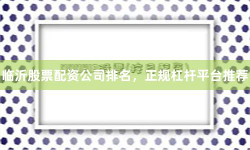 临沂股票配资公司排名，正规杠杆平台推荐