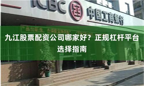 九江股票配资公司哪家好？正规杠杆平台选择指南